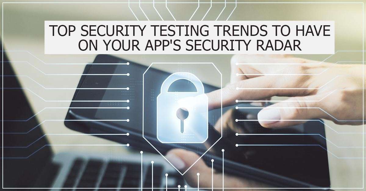 Top Security Testing Trends to Have on Your App’s Security Radar